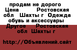 продам не дорого › Цена ­ 700 - Ростовская обл., Шахты г. Одежда, обувь и аксессуары » Другое   . Ростовская обл.,Шахты г.